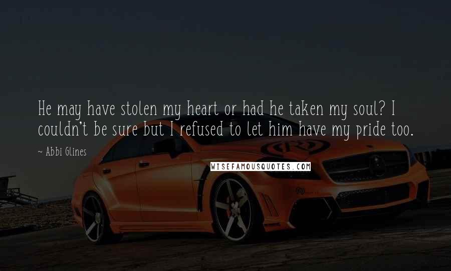 Abbi Glines Quotes: He may have stolen my heart or had he taken my soul? I couldn't be sure but I refused to let him have my pride too.