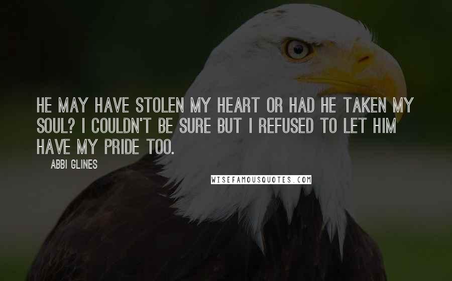 Abbi Glines Quotes: He may have stolen my heart or had he taken my soul? I couldn't be sure but I refused to let him have my pride too.