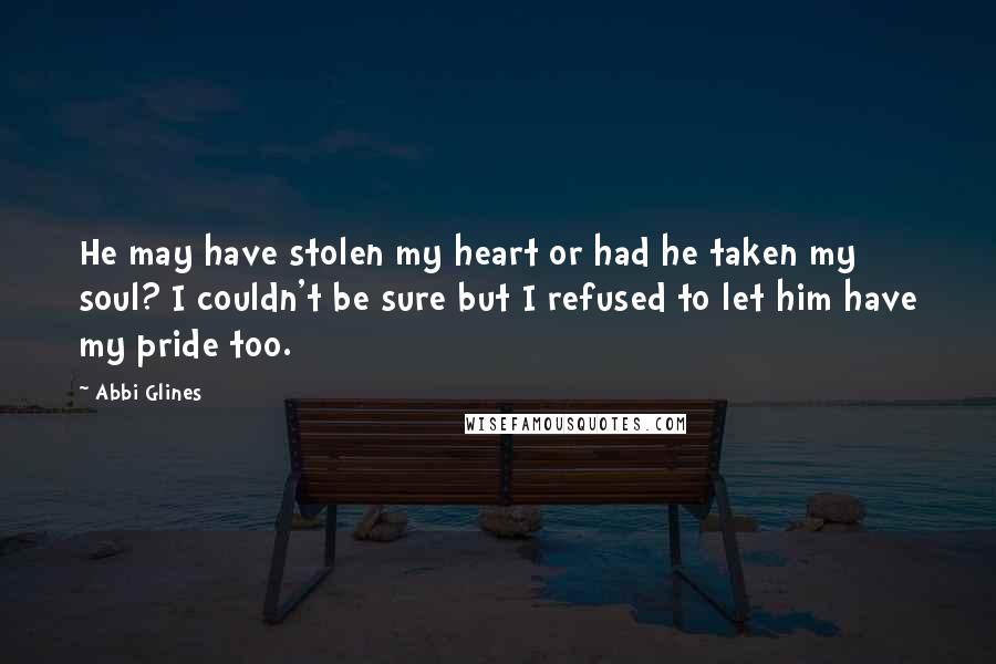 Abbi Glines Quotes: He may have stolen my heart or had he taken my soul? I couldn't be sure but I refused to let him have my pride too.