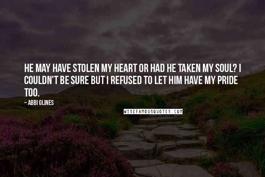 Abbi Glines Quotes: He may have stolen my heart or had he taken my soul? I couldn't be sure but I refused to let him have my pride too.