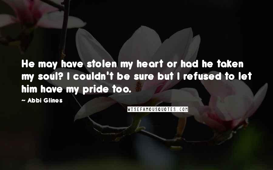 Abbi Glines Quotes: He may have stolen my heart or had he taken my soul? I couldn't be sure but I refused to let him have my pride too.