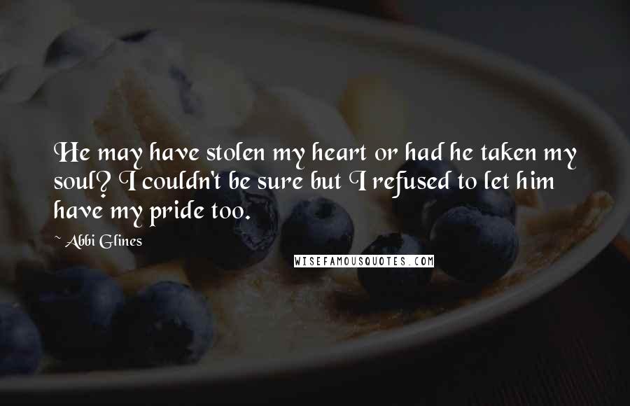 Abbi Glines Quotes: He may have stolen my heart or had he taken my soul? I couldn't be sure but I refused to let him have my pride too.