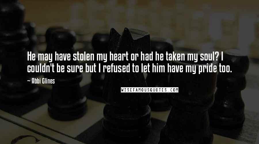 Abbi Glines Quotes: He may have stolen my heart or had he taken my soul? I couldn't be sure but I refused to let him have my pride too.