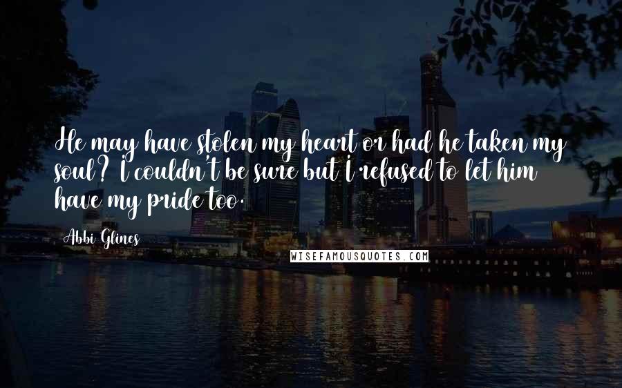 Abbi Glines Quotes: He may have stolen my heart or had he taken my soul? I couldn't be sure but I refused to let him have my pride too.