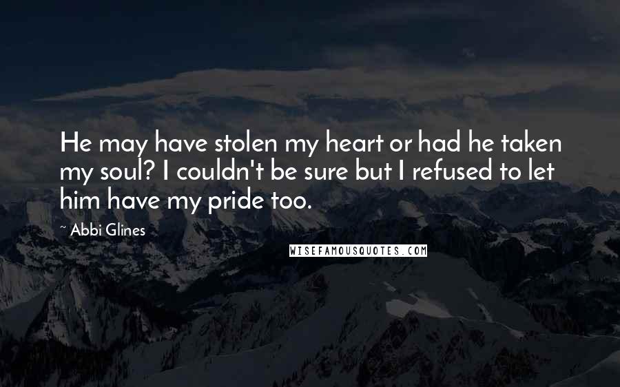 Abbi Glines Quotes: He may have stolen my heart or had he taken my soul? I couldn't be sure but I refused to let him have my pride too.