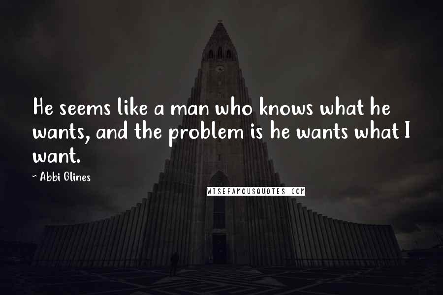 Abbi Glines Quotes: He seems like a man who knows what he wants, and the problem is he wants what I want.