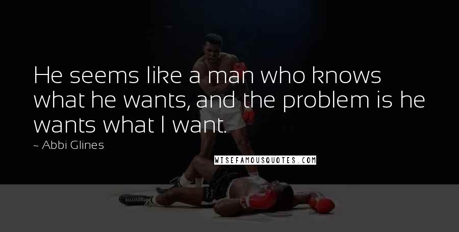 Abbi Glines Quotes: He seems like a man who knows what he wants, and the problem is he wants what I want.