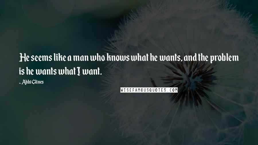 Abbi Glines Quotes: He seems like a man who knows what he wants, and the problem is he wants what I want.