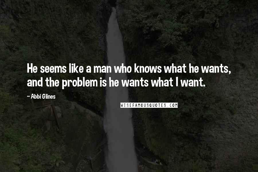 Abbi Glines Quotes: He seems like a man who knows what he wants, and the problem is he wants what I want.