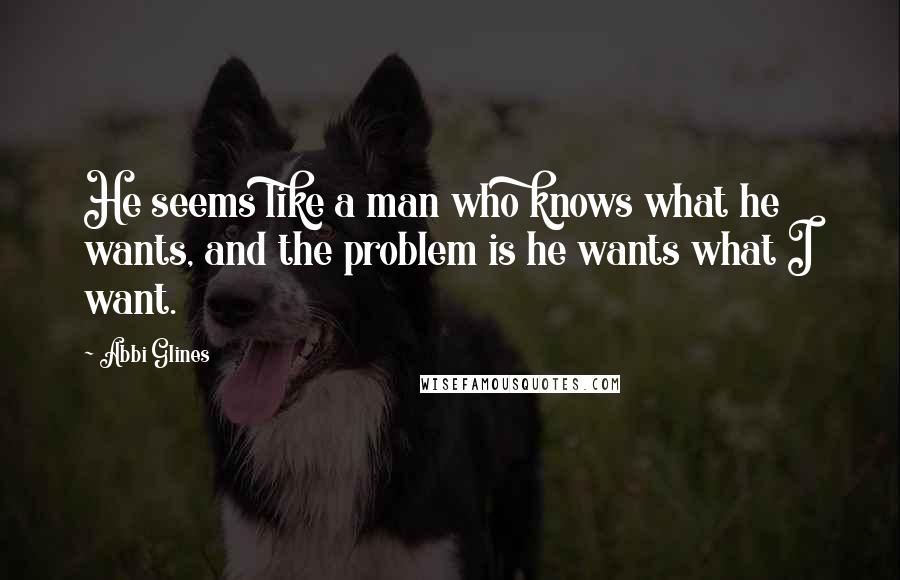 Abbi Glines Quotes: He seems like a man who knows what he wants, and the problem is he wants what I want.
