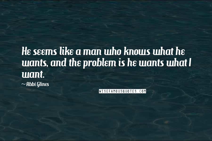Abbi Glines Quotes: He seems like a man who knows what he wants, and the problem is he wants what I want.