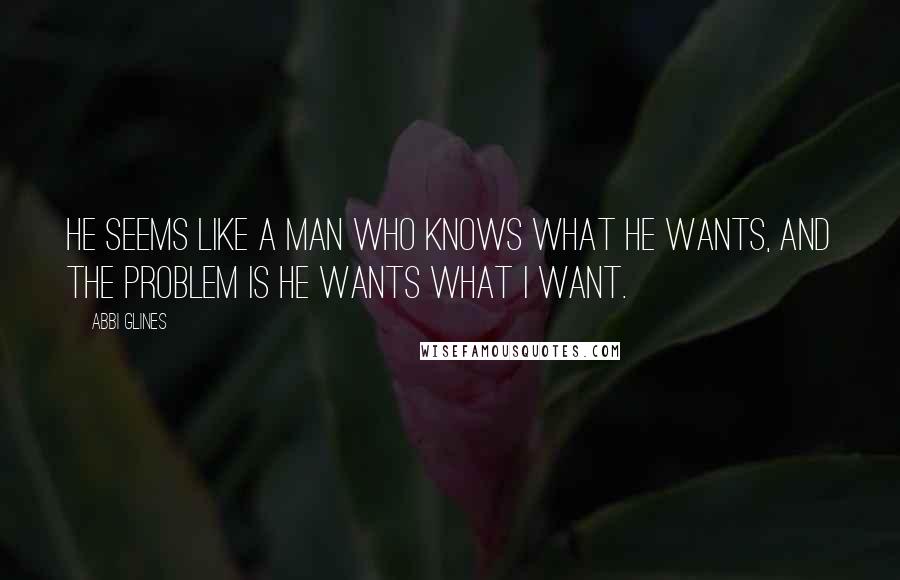 Abbi Glines Quotes: He seems like a man who knows what he wants, and the problem is he wants what I want.