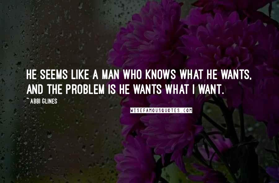 Abbi Glines Quotes: He seems like a man who knows what he wants, and the problem is he wants what I want.