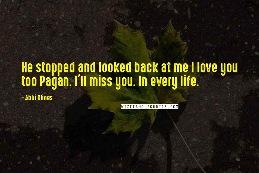Abbi Glines Quotes: He stopped and looked back at me I love you too Pagan. I'll miss you. In every life.
