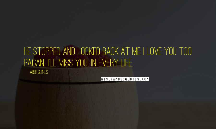 Abbi Glines Quotes: He stopped and looked back at me I love you too Pagan. I'll miss you. In every life.