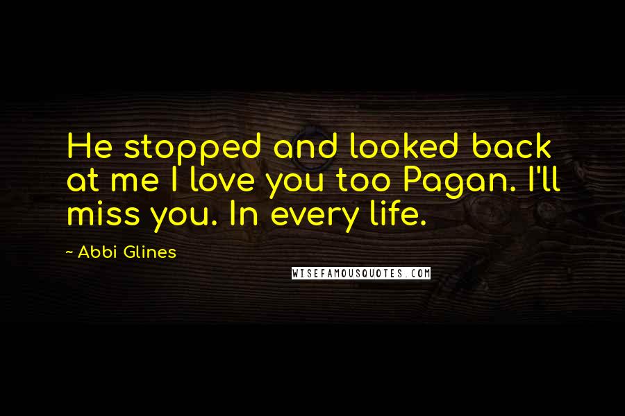 Abbi Glines Quotes: He stopped and looked back at me I love you too Pagan. I'll miss you. In every life.