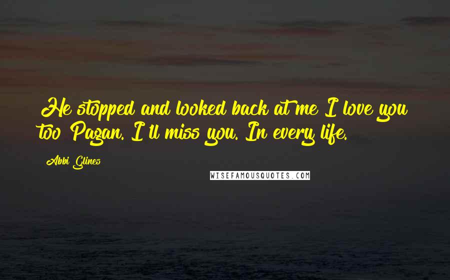 Abbi Glines Quotes: He stopped and looked back at me I love you too Pagan. I'll miss you. In every life.