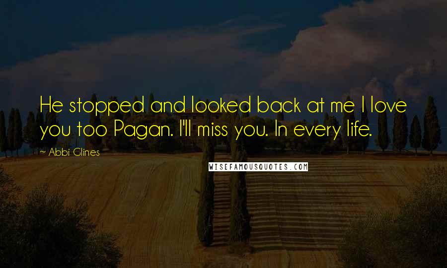 Abbi Glines Quotes: He stopped and looked back at me I love you too Pagan. I'll miss you. In every life.