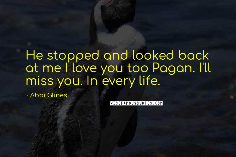 Abbi Glines Quotes: He stopped and looked back at me I love you too Pagan. I'll miss you. In every life.