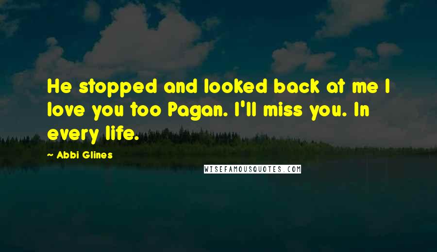 Abbi Glines Quotes: He stopped and looked back at me I love you too Pagan. I'll miss you. In every life.