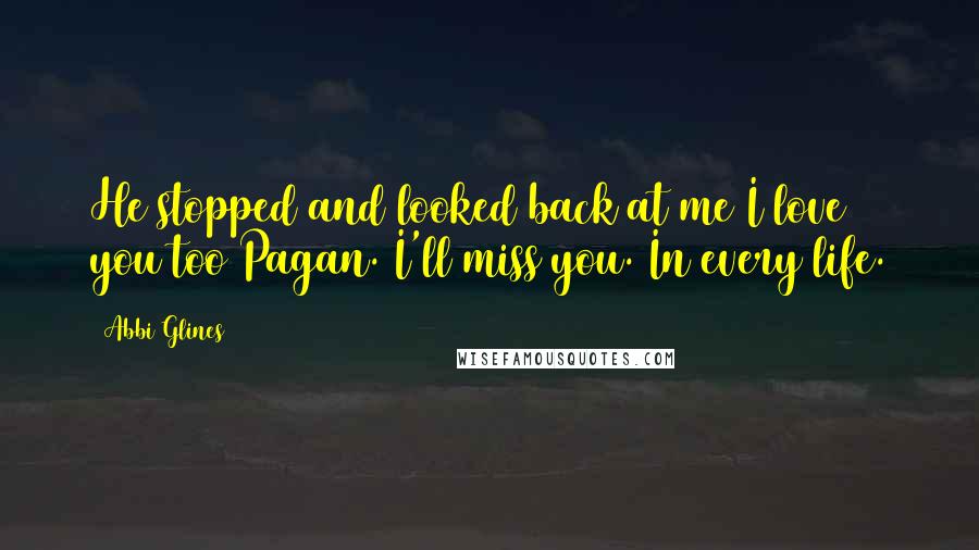 Abbi Glines Quotes: He stopped and looked back at me I love you too Pagan. I'll miss you. In every life.