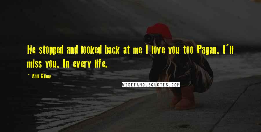 Abbi Glines Quotes: He stopped and looked back at me I love you too Pagan. I'll miss you. In every life.