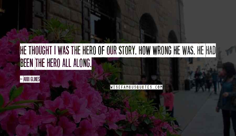 Abbi Glines Quotes: He thought I was the hero of our story. How wrong he was. He had been the hero all along.