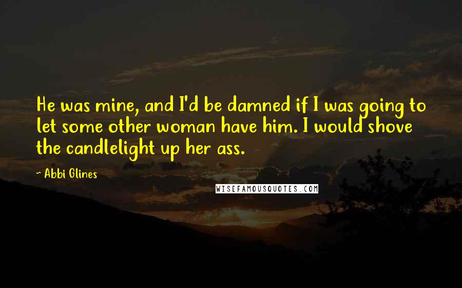 Abbi Glines Quotes: He was mine, and I'd be damned if I was going to let some other woman have him. I would shove the candlelight up her ass.