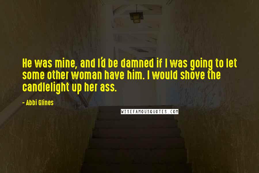 Abbi Glines Quotes: He was mine, and I'd be damned if I was going to let some other woman have him. I would shove the candlelight up her ass.