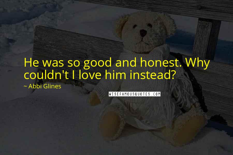 Abbi Glines Quotes: He was so good and honest. Why couldn't I love him instead?