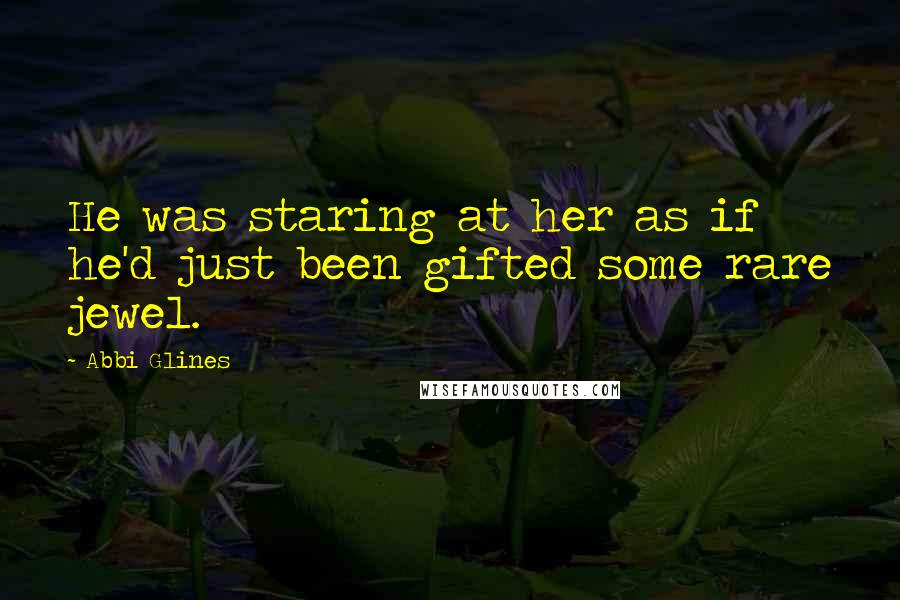 Abbi Glines Quotes: He was staring at her as if he'd just been gifted some rare jewel.