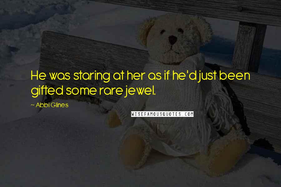 Abbi Glines Quotes: He was staring at her as if he'd just been gifted some rare jewel.