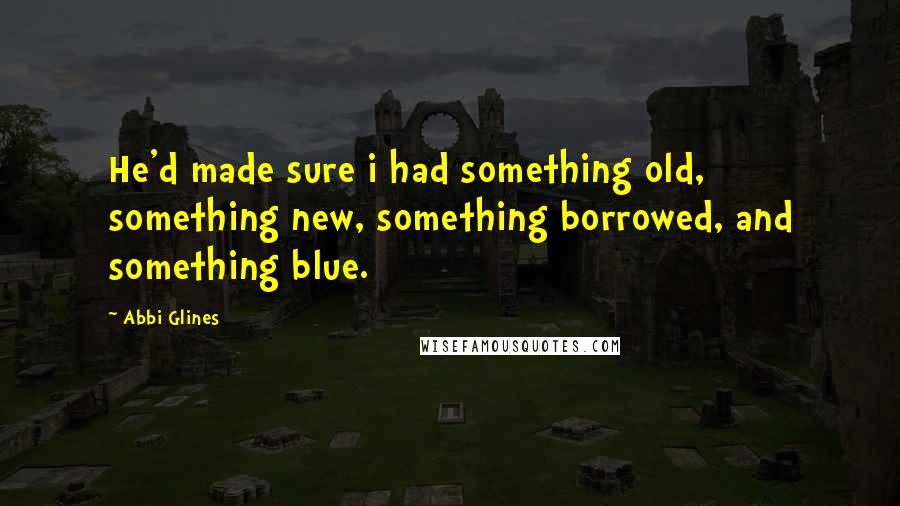 Abbi Glines Quotes: He'd made sure i had something old, something new, something borrowed, and something blue.