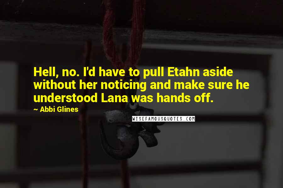 Abbi Glines Quotes: Hell, no. I'd have to pull Etahn aside without her noticing and make sure he understood Lana was hands off.