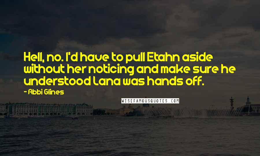 Abbi Glines Quotes: Hell, no. I'd have to pull Etahn aside without her noticing and make sure he understood Lana was hands off.