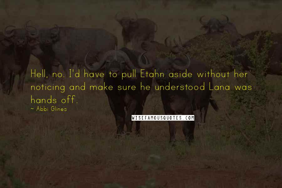Abbi Glines Quotes: Hell, no. I'd have to pull Etahn aside without her noticing and make sure he understood Lana was hands off.