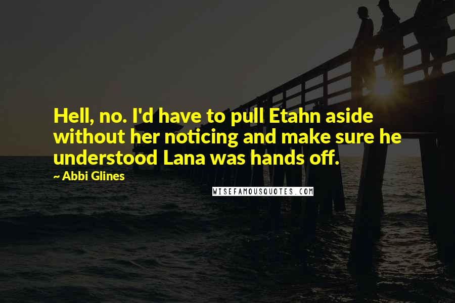 Abbi Glines Quotes: Hell, no. I'd have to pull Etahn aside without her noticing and make sure he understood Lana was hands off.