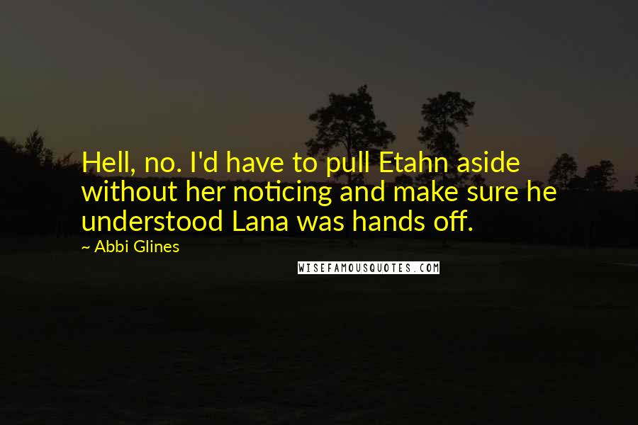 Abbi Glines Quotes: Hell, no. I'd have to pull Etahn aside without her noticing and make sure he understood Lana was hands off.