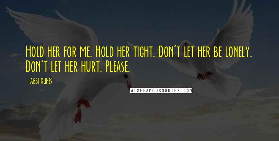 Abbi Glines Quotes: Hold her for me. Hold her tight. Don't let her be lonely. Don't let her hurt. Please.