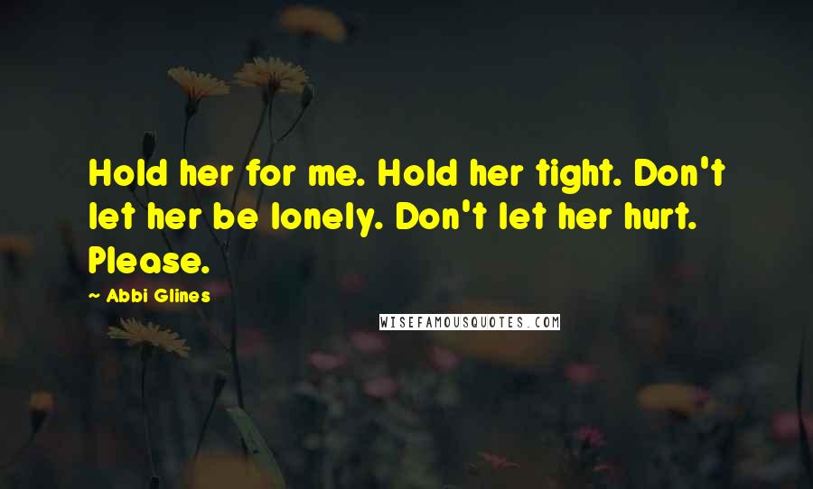 Abbi Glines Quotes: Hold her for me. Hold her tight. Don't let her be lonely. Don't let her hurt. Please.