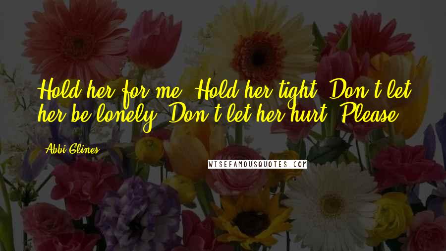 Abbi Glines Quotes: Hold her for me. Hold her tight. Don't let her be lonely. Don't let her hurt. Please.