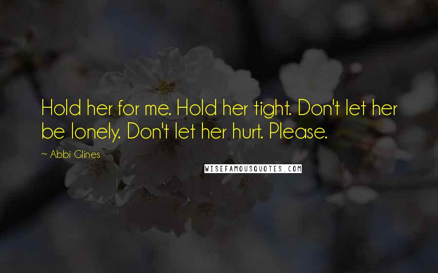 Abbi Glines Quotes: Hold her for me. Hold her tight. Don't let her be lonely. Don't let her hurt. Please.