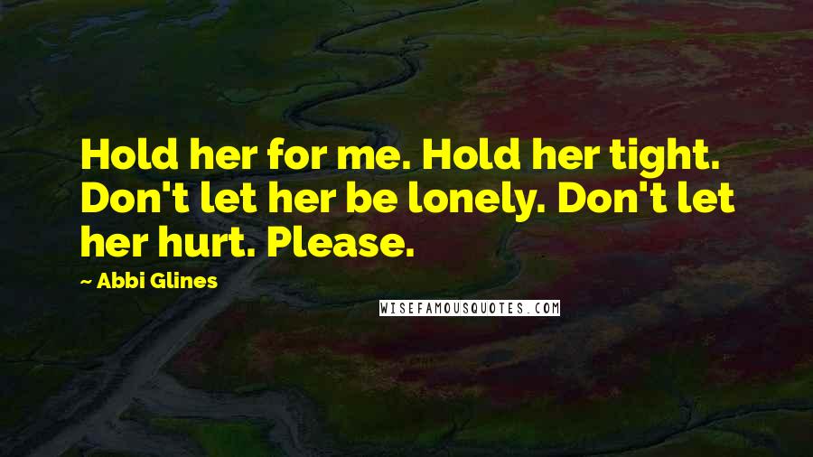 Abbi Glines Quotes: Hold her for me. Hold her tight. Don't let her be lonely. Don't let her hurt. Please.