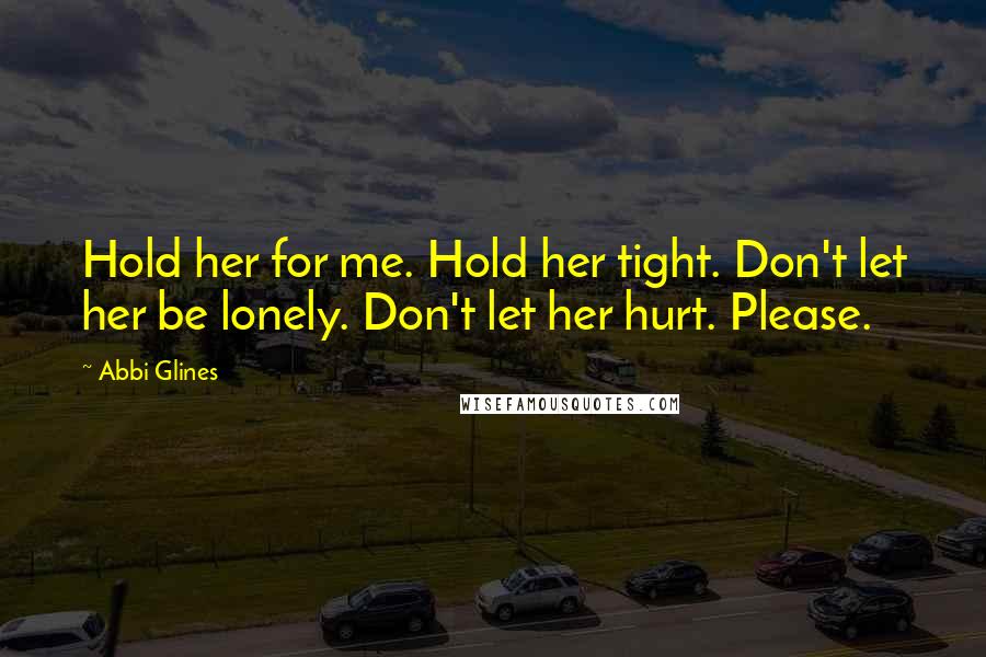 Abbi Glines Quotes: Hold her for me. Hold her tight. Don't let her be lonely. Don't let her hurt. Please.