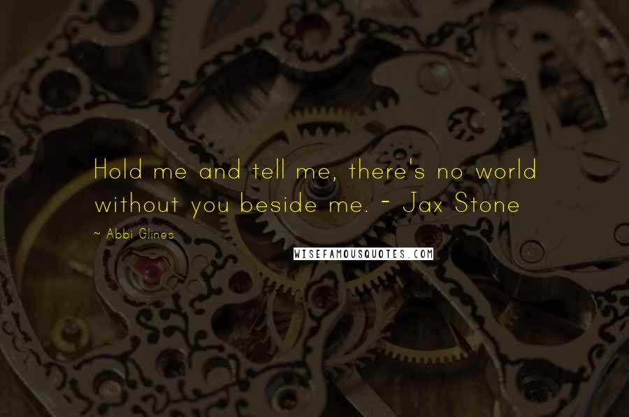 Abbi Glines Quotes: Hold me and tell me, there's no world without you beside me. - Jax Stone