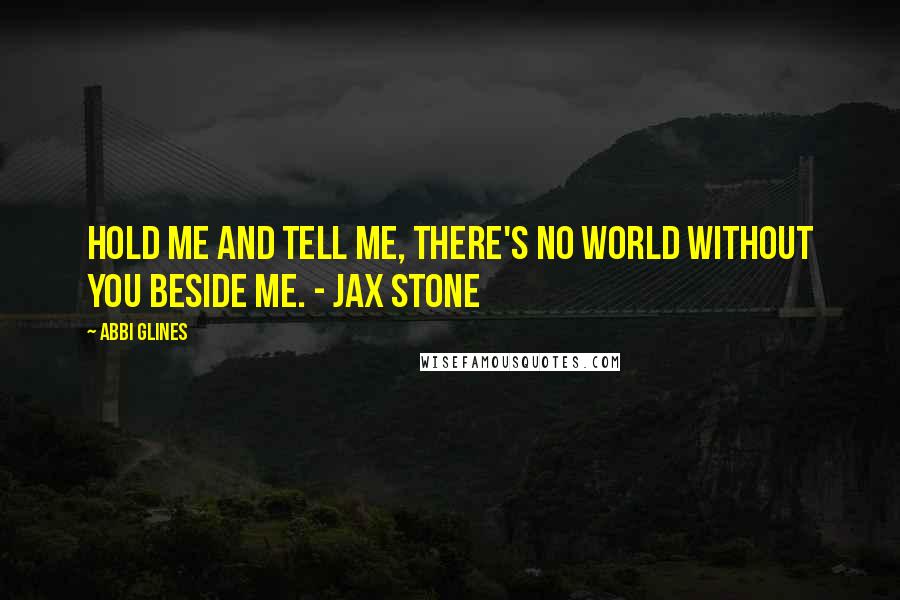 Abbi Glines Quotes: Hold me and tell me, there's no world without you beside me. - Jax Stone