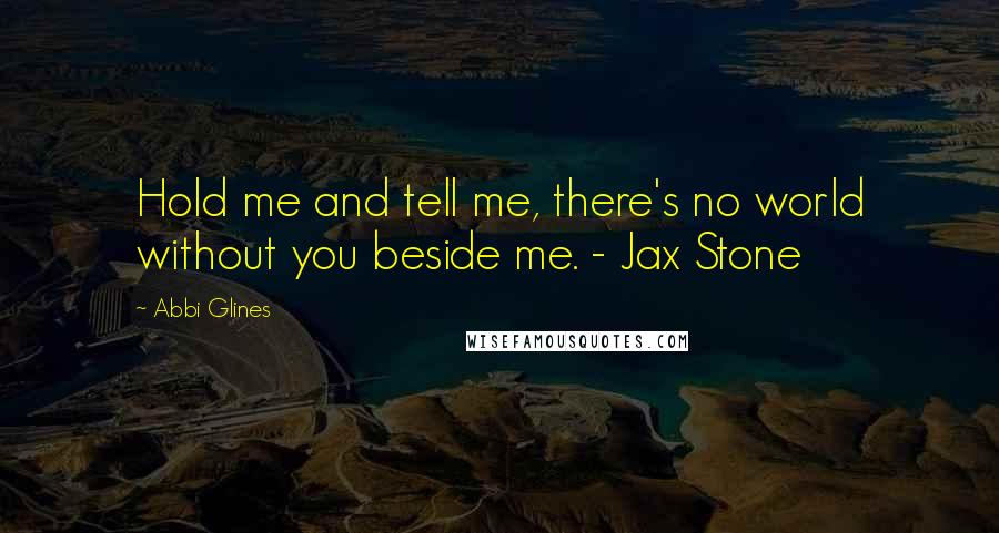 Abbi Glines Quotes: Hold me and tell me, there's no world without you beside me. - Jax Stone