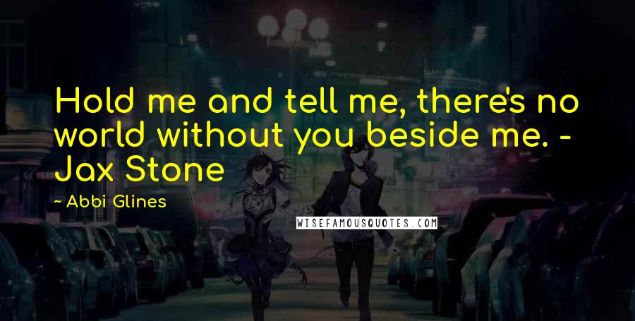 Abbi Glines Quotes: Hold me and tell me, there's no world without you beside me. - Jax Stone