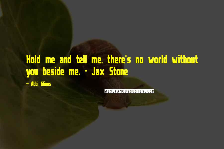 Abbi Glines Quotes: Hold me and tell me, there's no world without you beside me. - Jax Stone