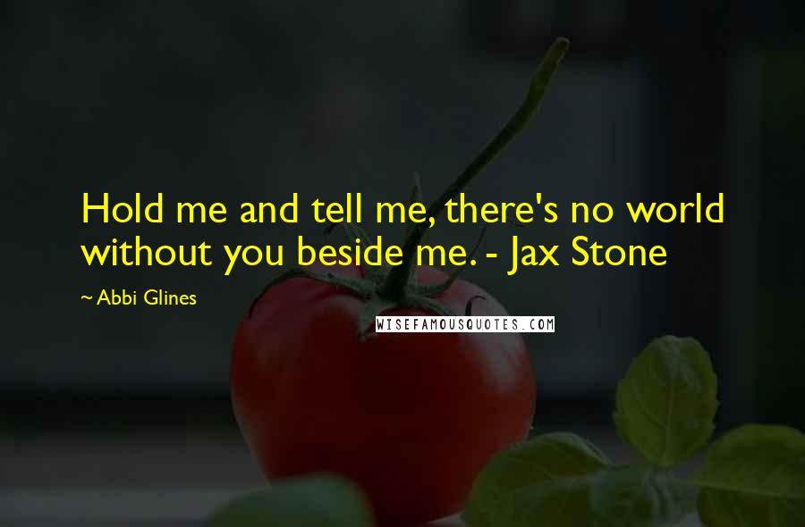 Abbi Glines Quotes: Hold me and tell me, there's no world without you beside me. - Jax Stone